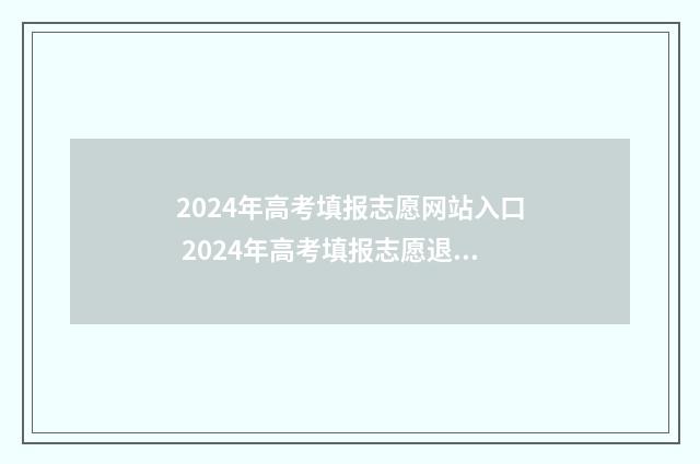 2024年高考填报志愿网站入口 2024年高考填报志愿退档情况