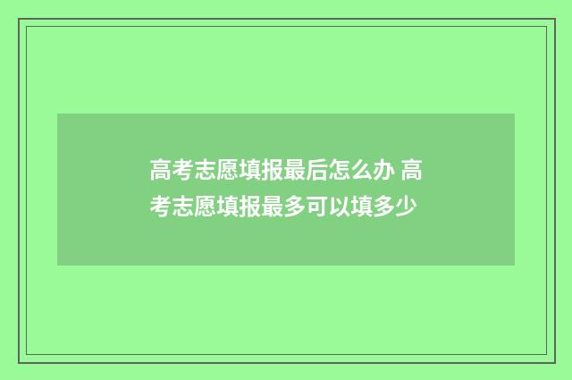 高考志愿填报最后怎么办 高考志愿填报最多可以填多少