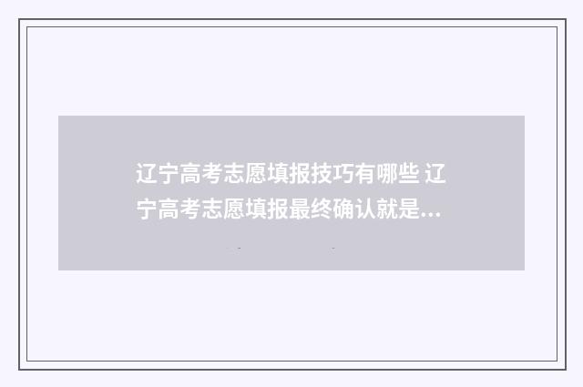 辽宁高考志愿填报技巧有哪些 辽宁高考志愿填报最终确认就是提交吗
