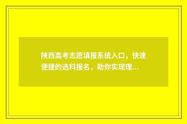 陕西高考志愿填报系统入口，快速便捷的选科报名，助你实现理想大学梦！ 陕西高考志愿填报表