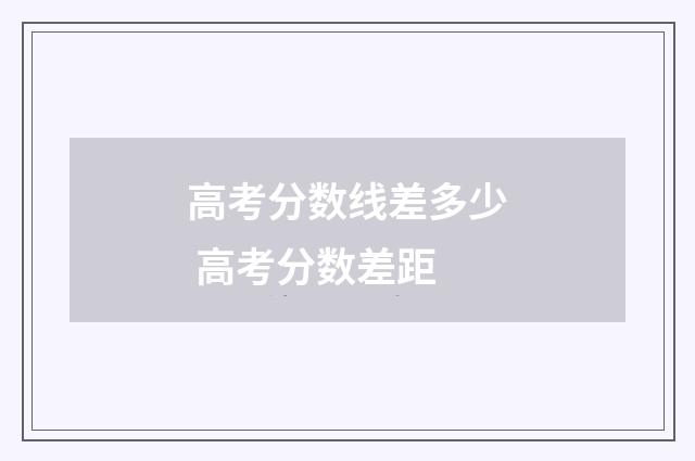 高考分数线差多少 高考分数差距