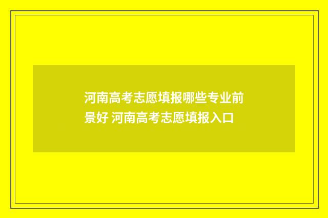 河南高考志愿填报哪些专业前景好 河南高考志愿填报入口