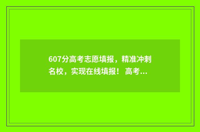 607分高考志愿填报，精准冲刺名校，实现在线填报！ 高考607分能上什么学校