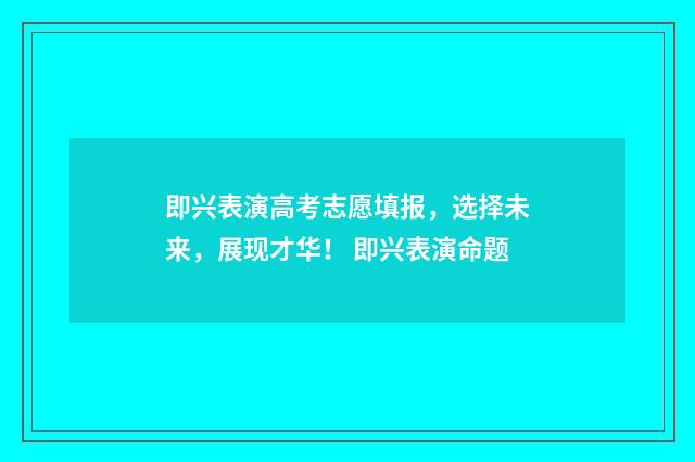 即兴表演高考志愿填报，选择未来，展现才华！ 即兴表演命题