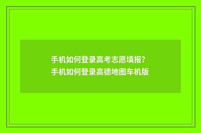 手机如何登录高考志愿填报？ 手机如何登录高德地图车机版