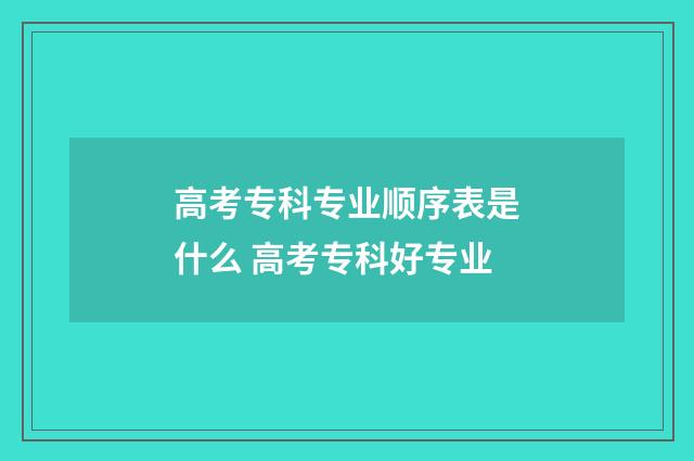 高考专科专业顺序表是什么 高考专科好专业