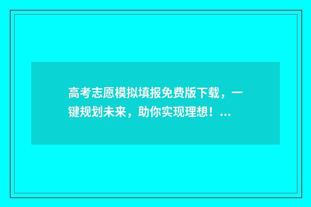 高考志愿模拟填报免费版下载，一键规划未来，助你实现理想！ 高考志愿模拟填报系统入口免费