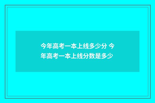 今年高考一本上线多少分 今年高考一本上线分数是多少