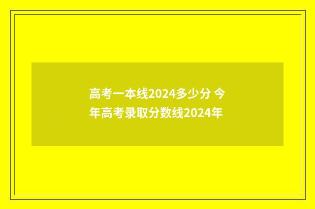 高考一本线2024多少分 今年高考录取分数线2024年