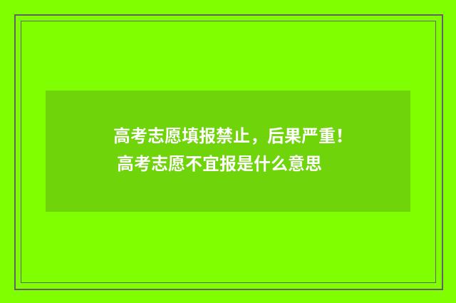 高考志愿填报禁止，后果严重！ 高考志愿不宜报是什么意思