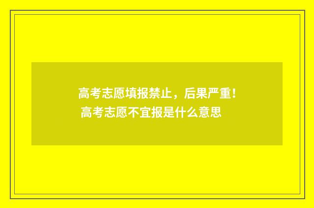 高考志愿填报禁止，后果严重！ 高考志愿不宜报是什么意思
