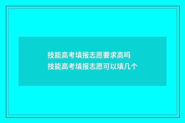技能高考填报志愿要求高吗 技能高考填报志愿可以填几个