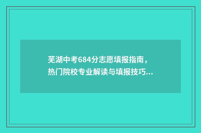 芜湖中考684分志愿填报指南，热门院校专业解读与填报技巧 芜湖中考满分多少分2021
