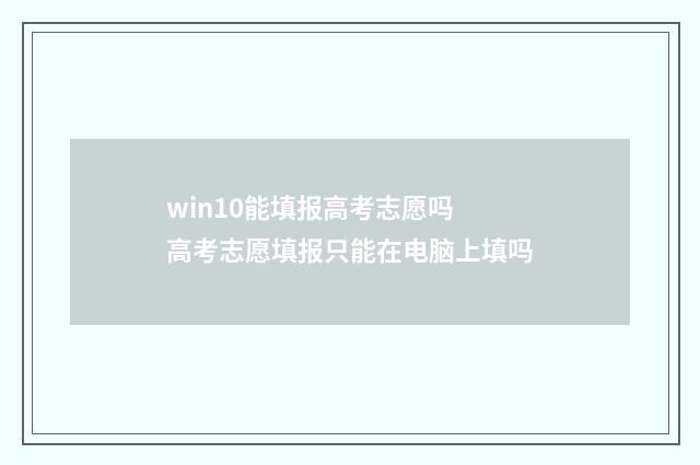 win10能填报高考志愿吗 高考志愿填报只能在电脑上填吗