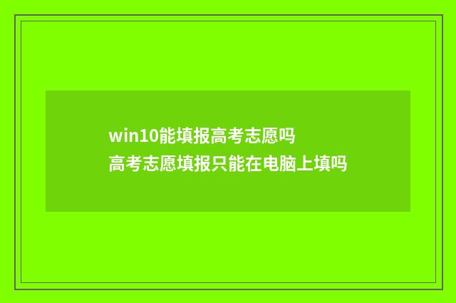 win10能填报高考志愿吗 高考志愿填报只能在电脑上填吗