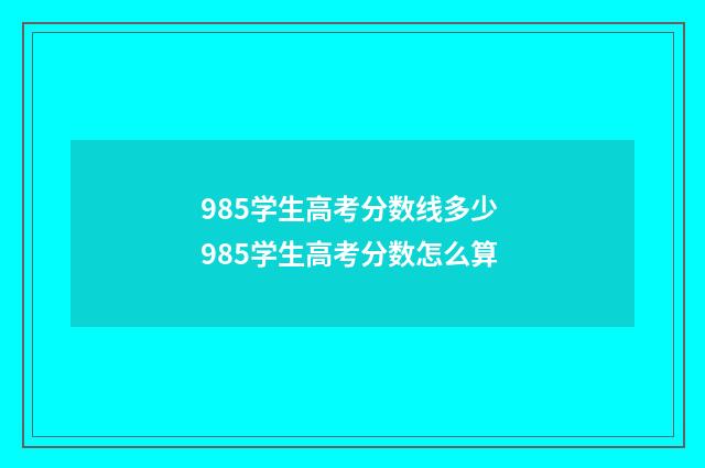 985学生高考分数线多少 985学生高考分数怎么算