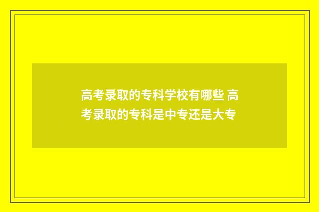 高考录取的专科学校有哪些 高考录取的专科是中专还是大专