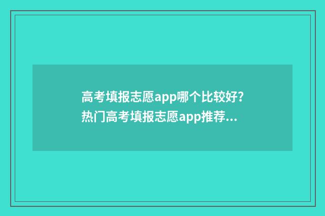 高考填报志愿app哪个比较好？热门高考填报志愿app推荐与比较 高考填报志愿App预测