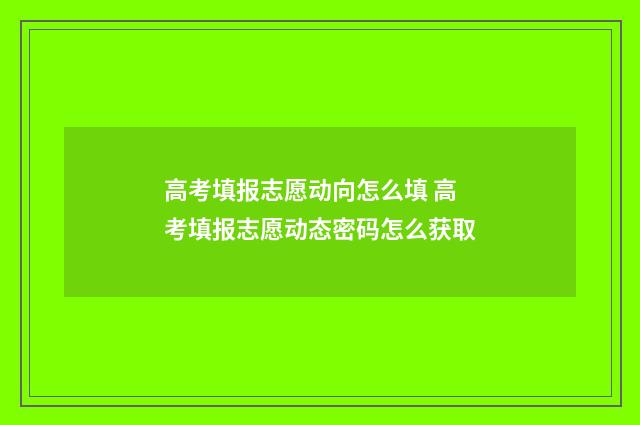 高考填报志愿动向怎么填 高考填报志愿动态密码怎么获取