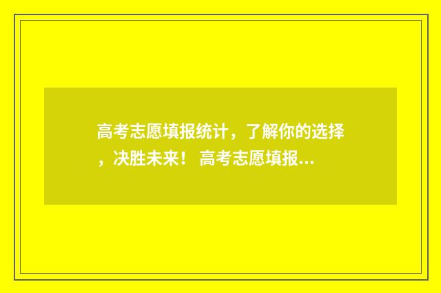 高考志愿填报统计，了解你的选择，决胜未来！ 高考志愿填报统招和定向都选会有什么影响的区别