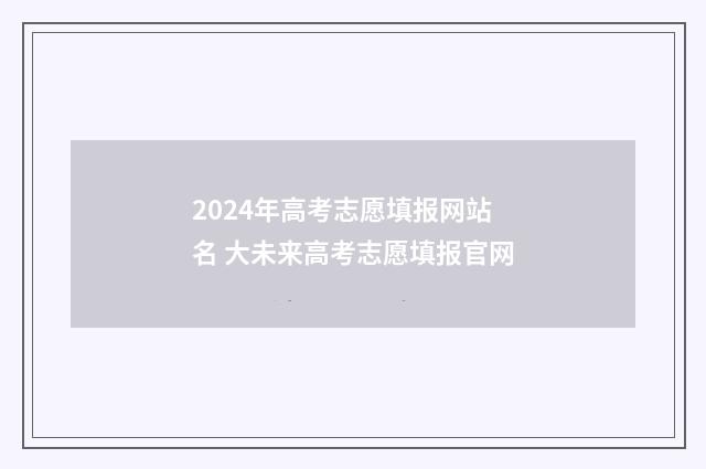 2024年高考志愿填报网站名 大未来高考志愿填报官网