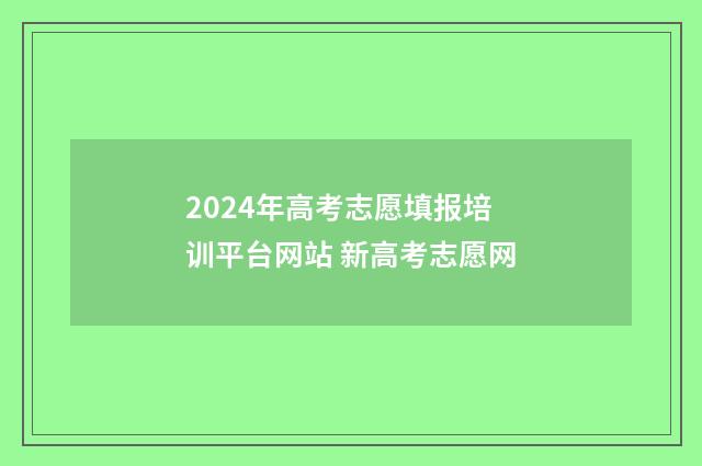 2024年高考志愿填报培训平台网站 新高考志愿网