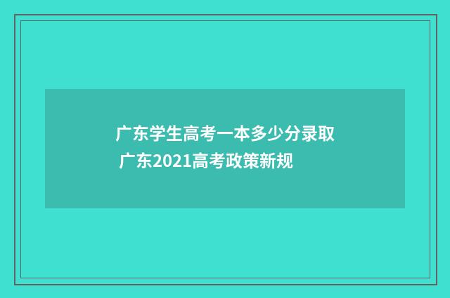 广东学生高考一本多少分录取 广东2021高考政策新规
