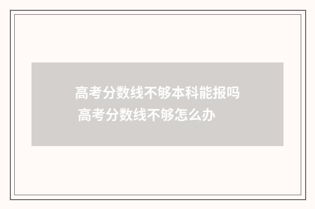 高考分数线不够本科能报吗 高考分数线不够怎么办
