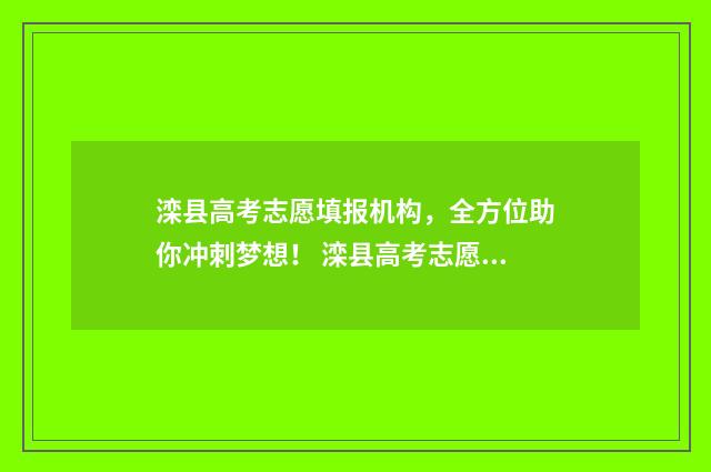 滦县高考志愿填报机构，全方位助你冲刺梦想！ 滦县高考志愿填报表