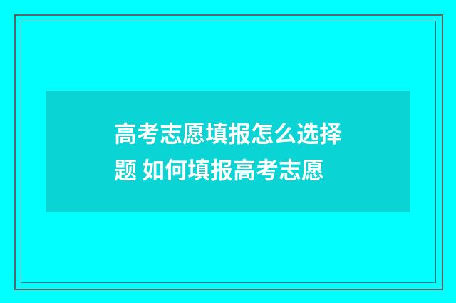 高考志愿填报怎么选择题 如何填报高考志愿