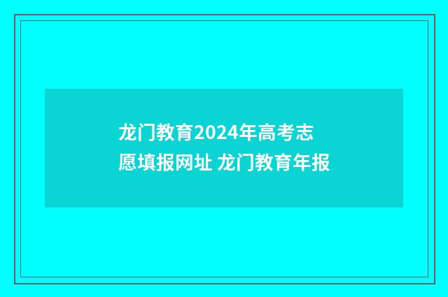 龙门教育2024年高考志愿填报网址 龙门教育年报