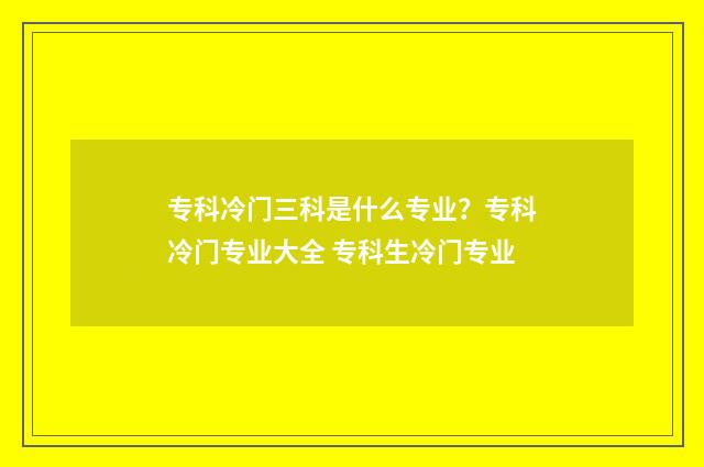 专科冷门三科是什么专业？专科冷门专业大全 专科生冷门专业