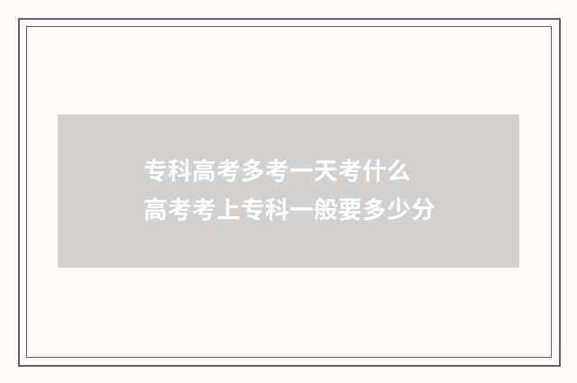 专科高考多考一天考什么 高考考上专科一般要多少分