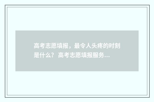 高考志愿填报，最令人头疼的时刻是什么？ 高考志愿填报服务平台