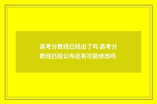 高考分数线已经出了吗 高考分数线已经公布还有可能修改吗