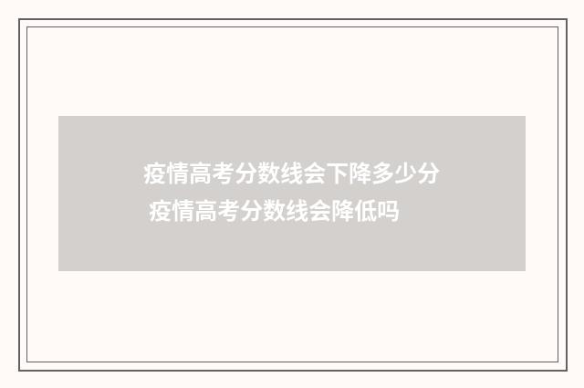 疫情高考分数线会下降多少分 疫情高考分数线会降低吗