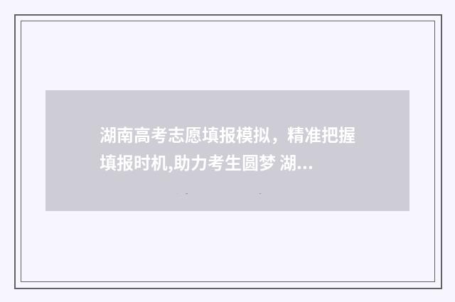 湖南高考志愿填报模拟，精准把握填报时机,助力考生圆梦 湖南高考志愿填报表