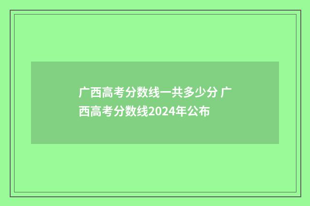 广西高考分数线一共多少分 广西高考分数线2024年公布