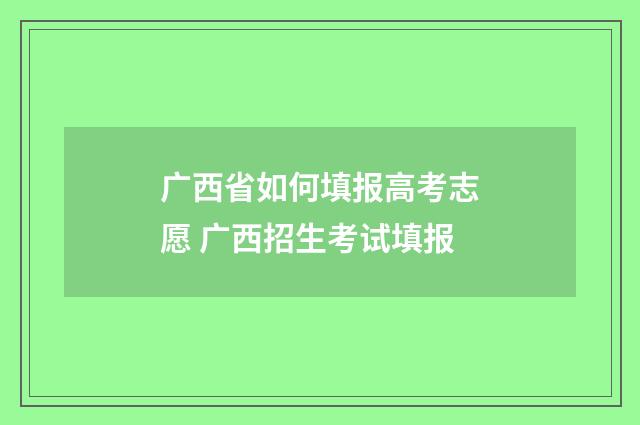 广西省如何填报高考志愿 广西招生考试填报