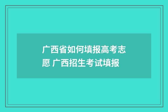 广西省如何填报高考志愿 广西招生考试填报