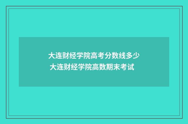 大连财经学院高考分数线多少 大连财经学院高数期末考试