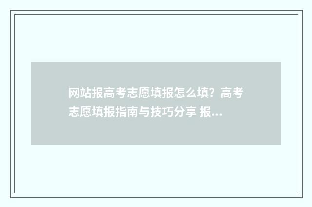 网站报高考志愿填报怎么填？高考志愿填报指南与技巧分享 报高考志愿的网址