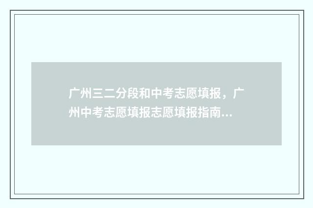 广州三二分段和中考志愿填报，广州中考志愿填报志愿填报指南 广东三二分段学校学费