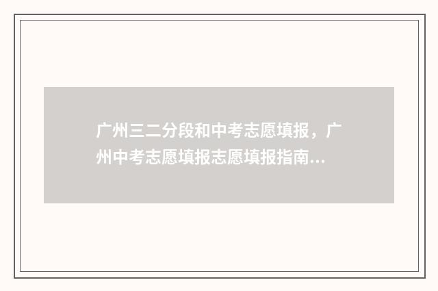 广州三二分段和中考志愿填报，广州中考志愿填报志愿填报指南 广东三二分段学校学费