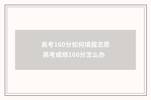 高考160分如何填报志愿 高考成绩160分怎么办