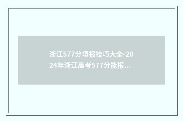浙江577分填报技巧大全-2024年浙江高考577分能报哪些大学 浙江高考571分可报考哪所大学
