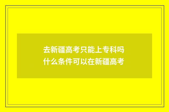 去新疆高考只能上专科吗 什么条件可以在新疆高考