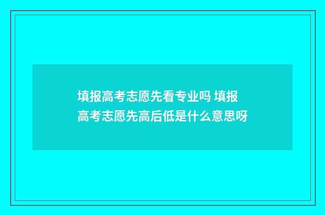 填报高考志愿先看专业吗 填报高考志愿先高后低是什么意思呀