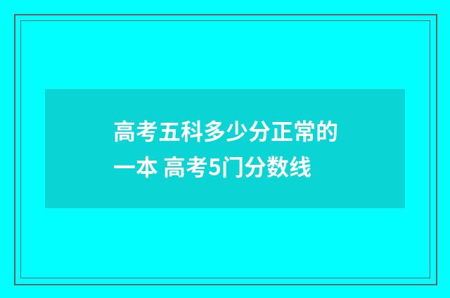 高考五科多少分正常的一本 高考5门分数线