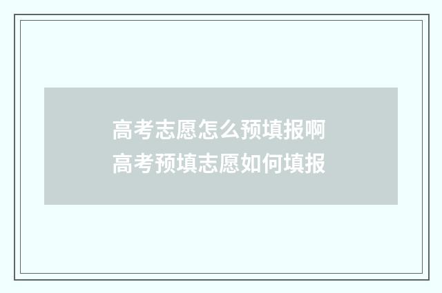高考志愿怎么预填报啊 高考预填志愿如何填报